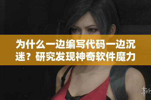 为什么一边编写代码一边沉迷？研究发现神奇软件魔力使然