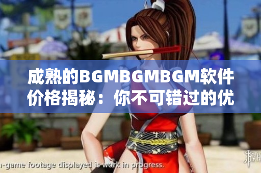 成熟的BGMBGMBGM软件价格揭秘：你不可错过的优惠！