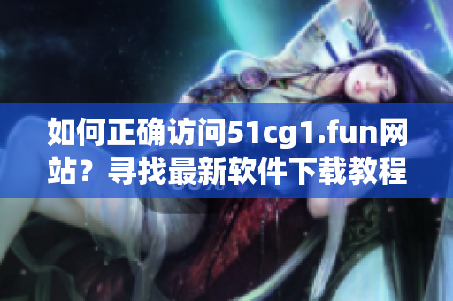 如何正确访问51cg1.fun网站？寻找最新软件下载教程