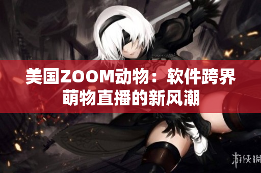 美国ZOOM动物：软件跨界萌物直播的新风潮