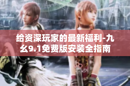给资深玩家的最新福利-九幺9.1免费版安装全指南
