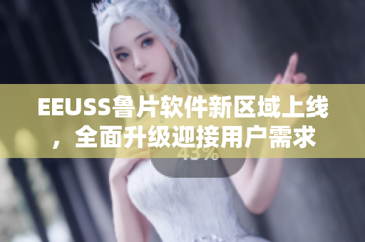 EEUSS鲁片软件新区域上线，全面升级迎接用户需求
