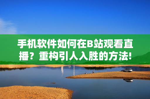 手机软件如何在B站观看直播？重构引人入胜的方法!