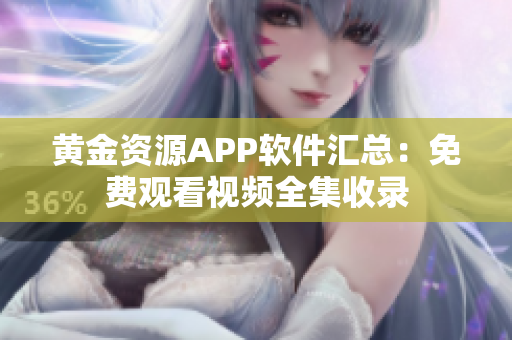 黄金资源APP软件汇总：免费观看视频全集收录