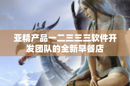 亚精产品一二三三三软件开发团队的全新早餐店