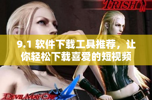 9.1 软件下载工具推荐，让你轻松下载喜爱的短视频