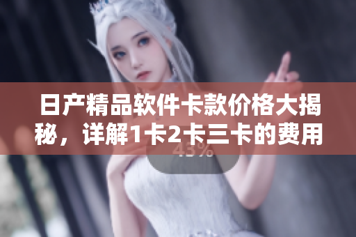 日产精品软件卡款价格大揭秘，详解1卡2卡三卡的费用差异