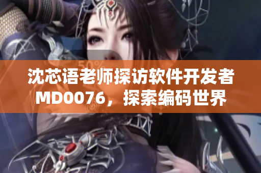 沈芯语老师探访软件开发者MD0076，探索编码世界