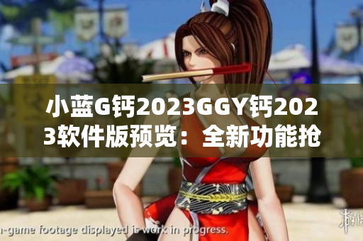 小蓝G钙2023GGY钙2023软件版预览：全新功能抢先体验
