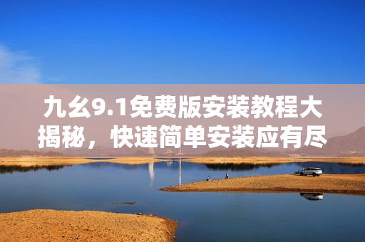 九幺9.1免费版安装教程大揭秘，快速简单安装应有尽有