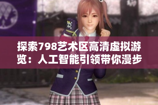 探索798艺术区高清虚拟游览：人工智能引领带你漫步艺术殿堂