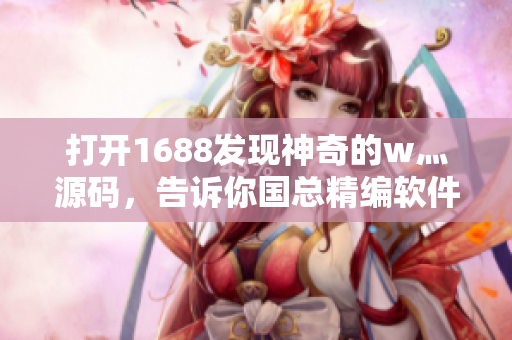 打开1688发现神奇的w灬源码，告诉你国总精编软件的秘密
