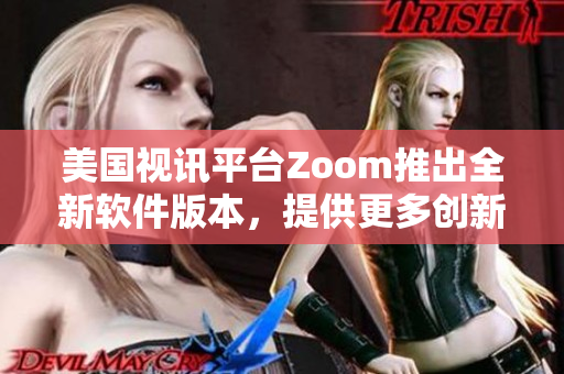 美国视讯平台Zoom推出全新软件版本，提供更多创新功能
