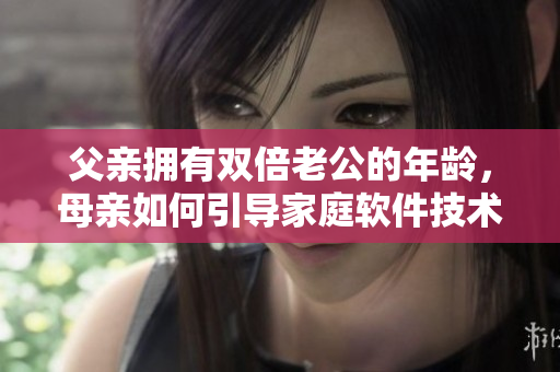 父亲拥有双倍老公的年龄，母亲如何引导家庭软件技术教育？