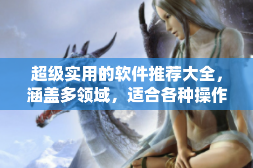 超级实用的软件推荐大全，涵盖多领域，适合各种操作系统