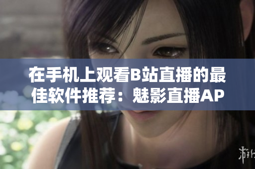 在手机上观看B站直播的最佳软件推荐：魅影直播APP