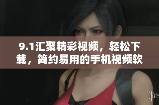 9.1汇聚精彩视频，轻松下载，简约易用的手机视频软件