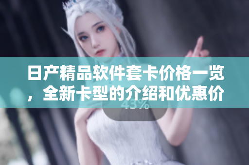 日产精品软件套卡价格一览，全新卡型的介绍和优惠价格