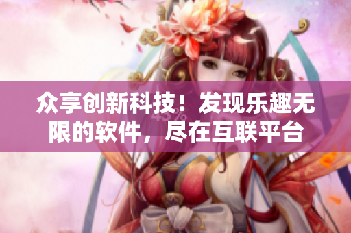 众享创新科技！发现乐趣无限的软件，尽在互联平台
