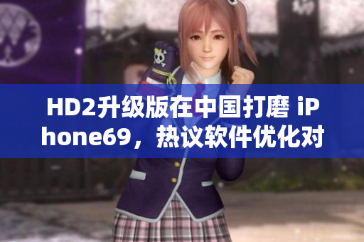 HD2升级版在中国打磨 iPhone69，热议软件优化对比