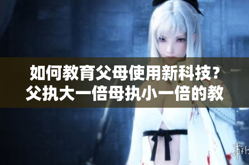 如何教育父母使用新科技？父执大一倍母执小一倍的教育方法