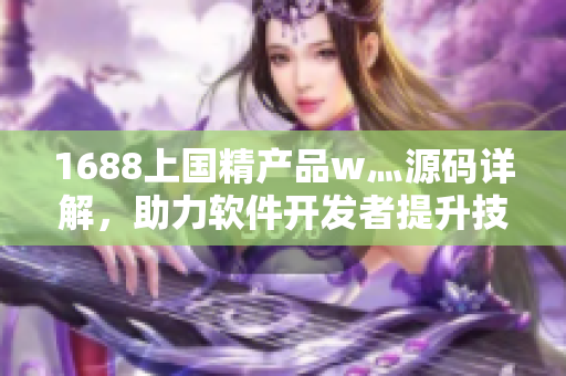 1688上国精产品w灬源码详解，助力软件开发者提升技能