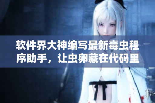 软件界大神编写最新毒虫程序助手，让虫卵藏在代码里的惊艳之处