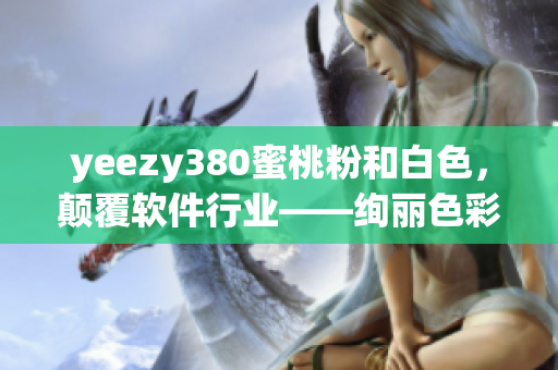 yeezy380蜜桃粉和白色，颠覆软件行业——绚丽色彩加速光速进阶