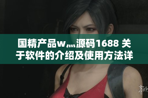国精产品w灬源码1688 关于软件的介绍及使用方法详解