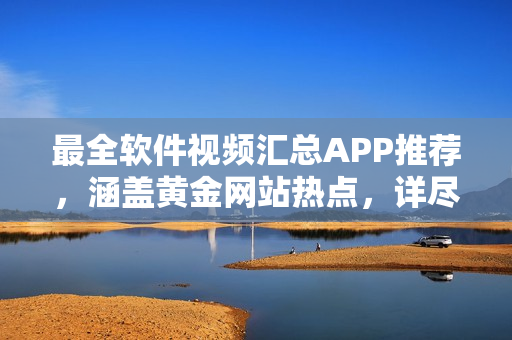 最全软件视频汇总APP推荐，涵盖黄金网站热点，详尽展示软件应用技巧