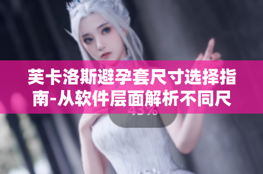 芙卡洛斯避孕套尺寸选择指南-从软件层面解析不同尺寸避孕套的优劣差异