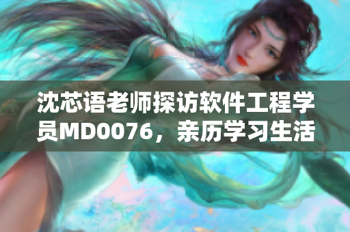 沈芯语老师探访软件工程学员MD0076，亲历学习生活真实故事