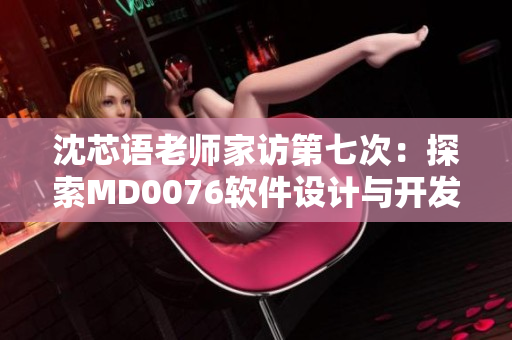 沈芯语老师家访第七次：探索MD0076软件设计与开发的心路历程
