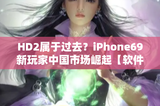 HD2属于过去？iPhone69新玩家中国市场崛起【软件相关】