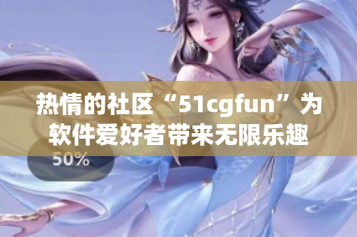 热情的社区“51cgfun”为软件爱好者带来无限乐趣