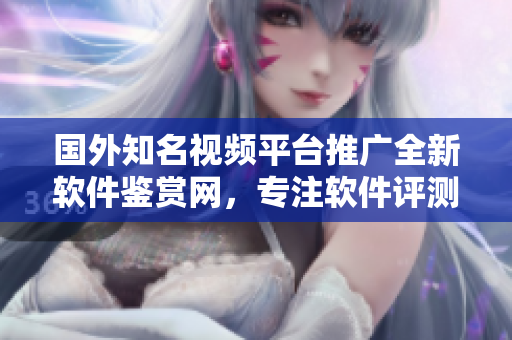 国外知名视频平台推广全新软件鉴赏网，专注软件评测和分享。