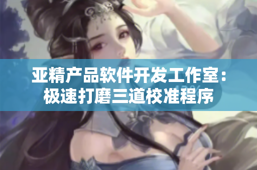 亚精产品软件开发工作室：极速打磨三道校准程序