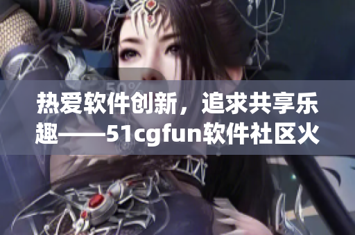 热爱软件创新，追求共享乐趣——51cgfun软件社区火热开启