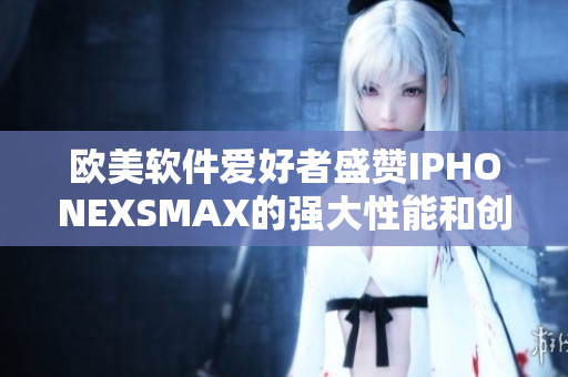 欧美软件爱好者盛赞IPHONEXSMAX的强大性能和创新功能