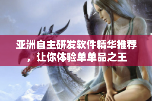 亚洲自主研发软件精华推荐，让你体验单单品之王