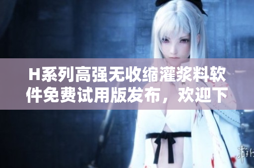 H系列高强无收缩灌浆料软件免费试用版发布，欢迎下载体验