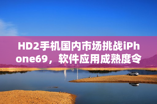 HD2手机国内市场挑战iPhone69，软件应用成熟度令人关注
