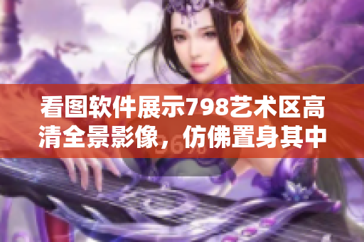 看图软件展示798艺术区高清全景影像，仿佛置身其中。