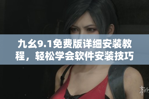 九幺9.1免费版详细安装教程，轻松学会软件安装技巧