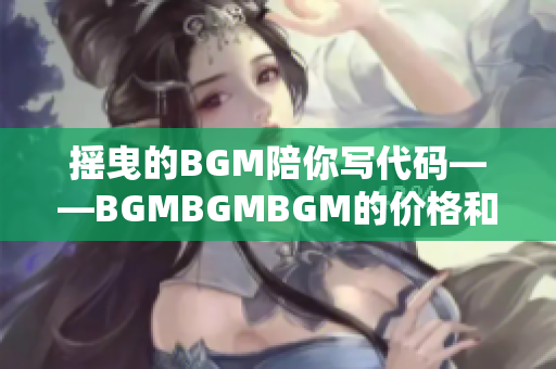 摇曳的BGM陪你写代码——BGMBGMBGM的价格和使用感受