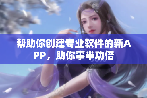帮助你创建专业软件的新APP，助你事半功倍
