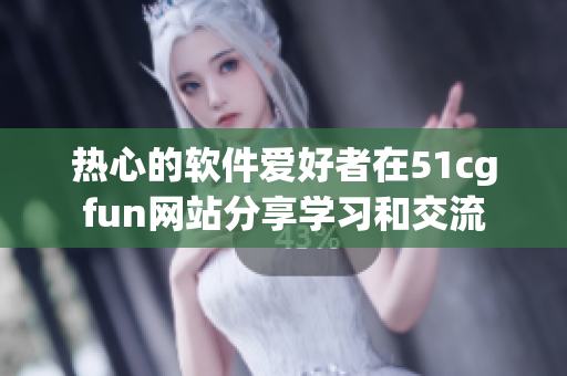 热心的软件爱好者在51cgfun网站分享学习和交流