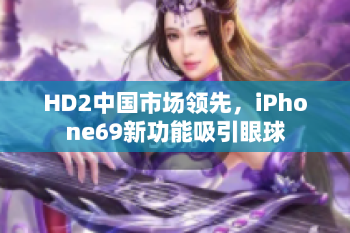 HD2中国市场领先，iPhone69新功能吸引眼球