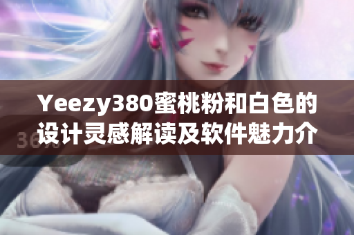 Yeezy380蜜桃粉和白色的设计灵感解读及软件魅力介绍