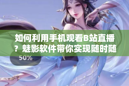 如何利用手机观看B站直播？魅影软件带你实现随时随地的直播体验